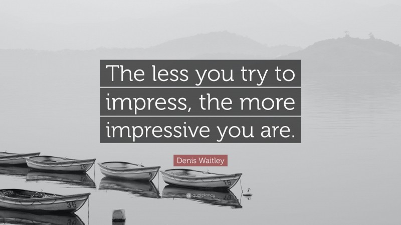 Denis Waitley Quote: “The less you try to impress, the more impressive you are.”