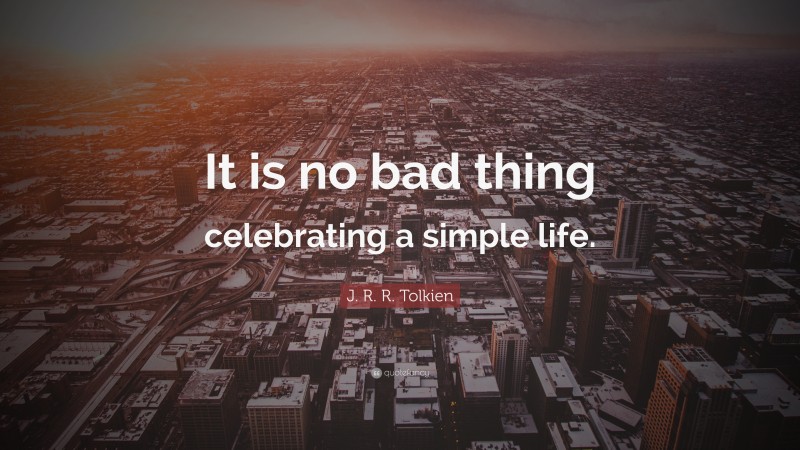 J. R. R. Tolkien Quote: “It is no bad thing celebrating a simple life.”