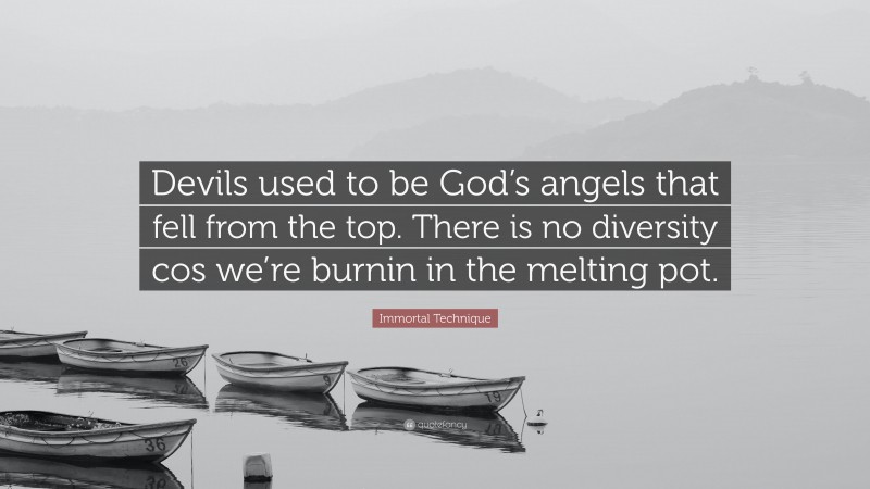 Immortal Technique Quote: “Devils used to be God’s angels that fell from the top. There is no diversity cos we’re burnin in the melting pot.”