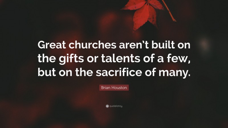 Brian Houston Quote: “Great churches aren’t built on the gifts or talents of a few, but on the sacrifice of many.”