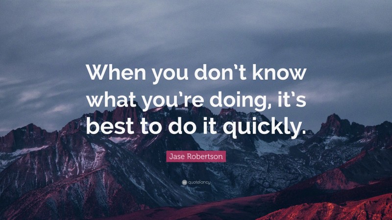 Jase Robertson Quote: “When you don’t know what you’re doing, it’s best to do it quickly.”