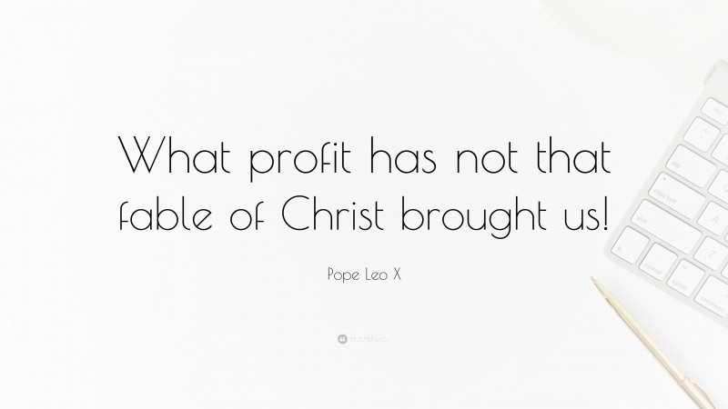 Pope Leo X Quote: “What profit has not that fable of Christ brought us!”