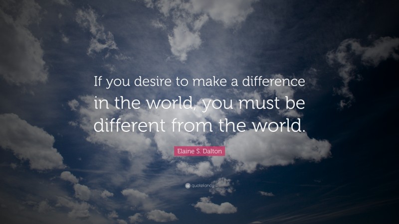 Elaine S. Dalton Quote: “If you desire to make a difference in the world, you must be different from the world.”