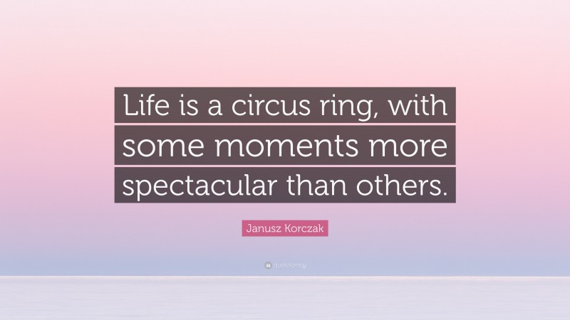 Janusz Korczak Quote: “Life is a circus ring, with some moments more spectacular than others.”