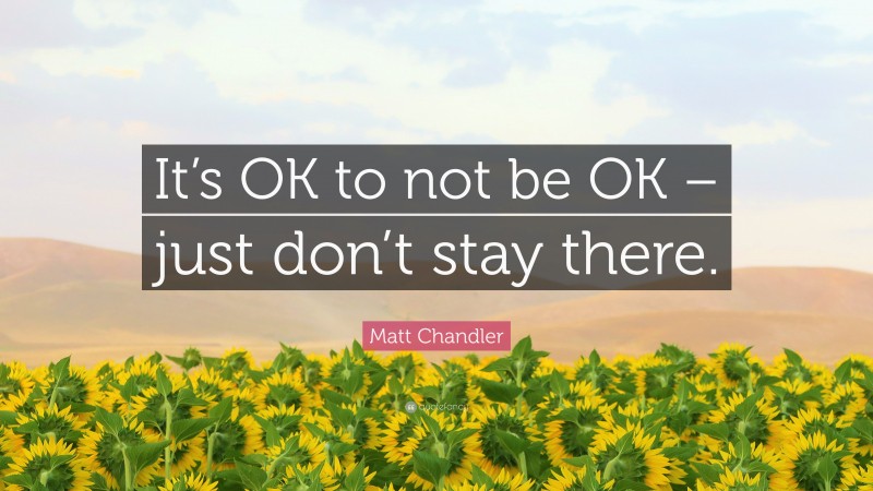 Matt Chandler Quote: “It’s OK to not be OK – just don’t stay there.”