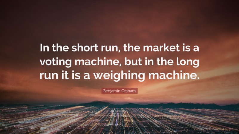 Benjamin Graham Quote: “In the short run, the market is a voting machine, but in the long run it is a weighing machine.”