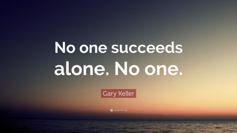 Gary Keller Quote: “No one succeeds alone. No one.”