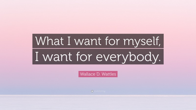 Wallace D. Wattles Quote: “What I want for myself, I want for everybody.”