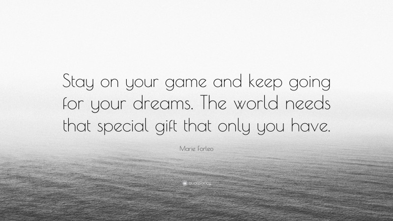 Marie Forleo Quote: “Stay on your game and keep going for your dreams. The world needs that special gift that only you have.”
