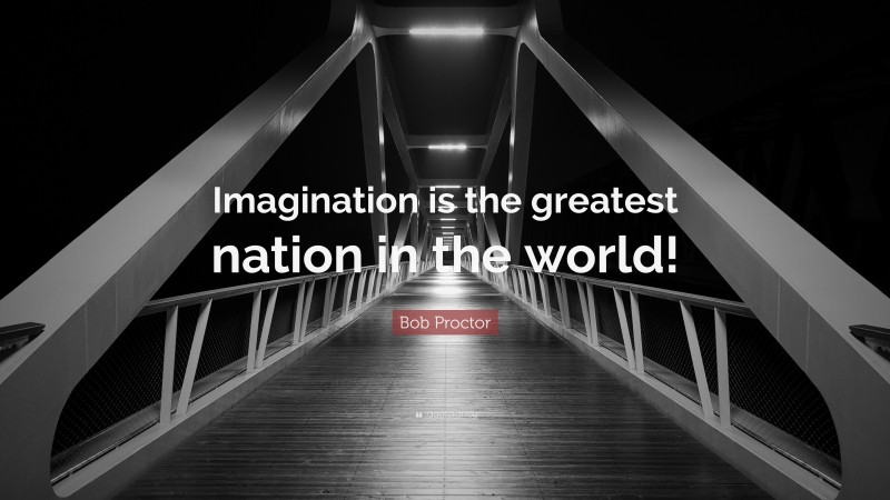 Bob Proctor Quote: “Imagination is the greatest nation in the world!”