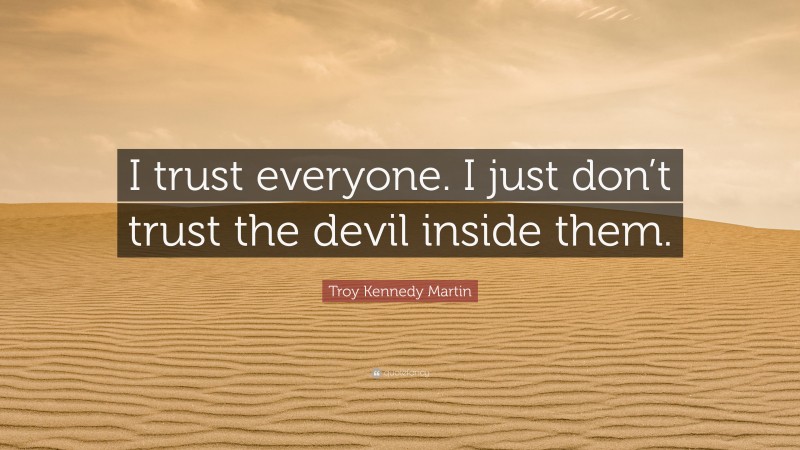 Troy Kennedy Martin Quote: “I trust everyone. I just don’t trust the devil inside them.”