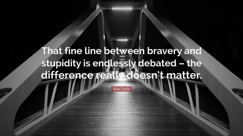 Bear Grylls Quote: “That fine line between bravery and stupidity is endlessly debated – the difference really doesn’t matter.”
