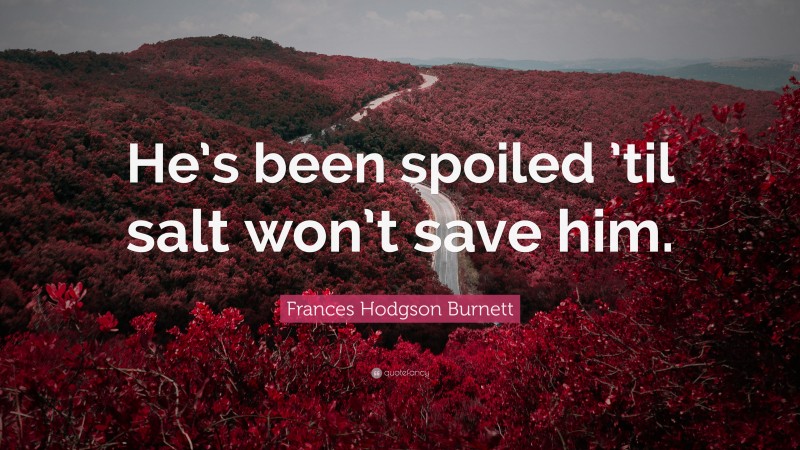 Frances Hodgson Burnett Quote: “He’s been spoiled ’til salt won’t save him.”