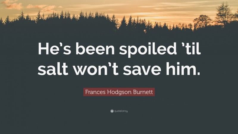 Frances Hodgson Burnett Quote: “He’s been spoiled ’til salt won’t save him.”