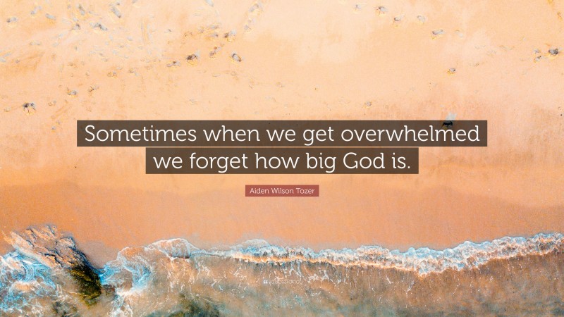 Aiden Wilson Tozer Quote: “Sometimes when we get overwhelmed we forget how big God is.”