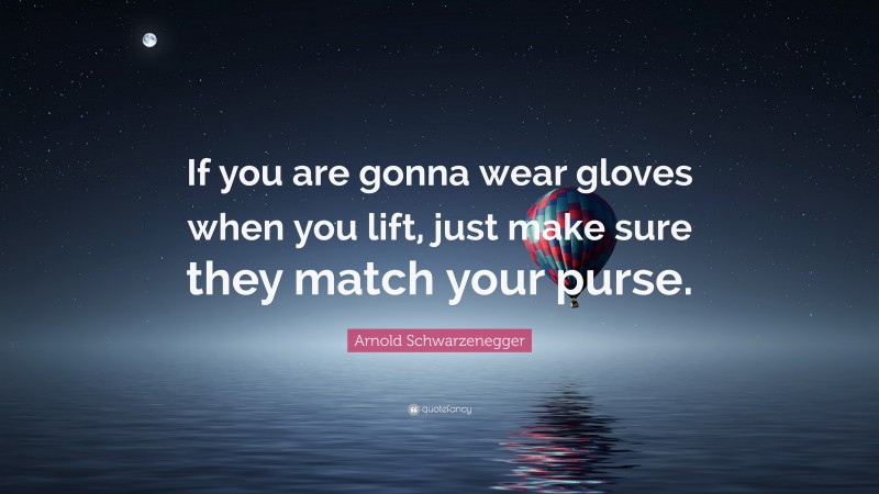 Arnold Schwarzenegger Quote: “If you are gonna wear gloves when you lift, just make sure they match your purse.”