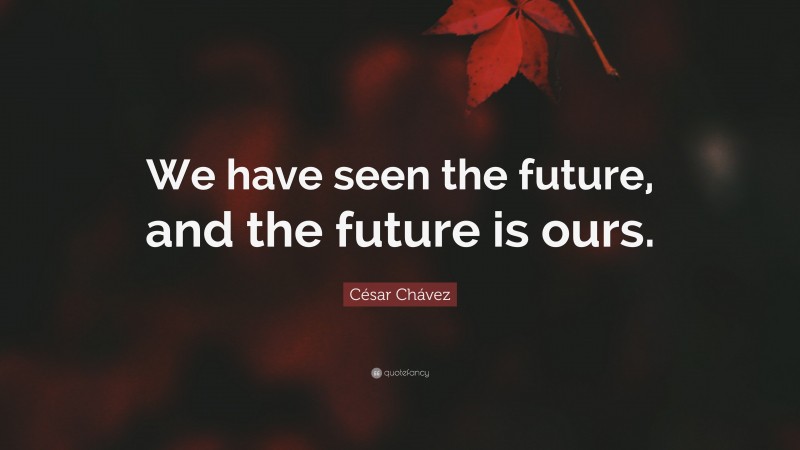 César Chávez Quote: “We have seen the future, and the future is ours.”