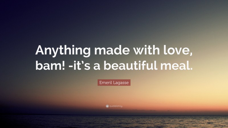 Emeril Lagasse Quote: “Anything made with love, bam! -it’s a beautiful meal.”
