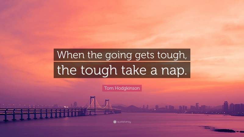 Tom Hodgkinson Quote: “When the going gets tough, the tough take a nap.”