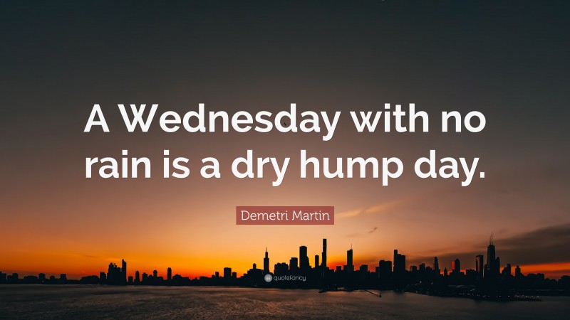 Demetri Martin Quote: “A Wednesday with no rain is a dry hump day.”