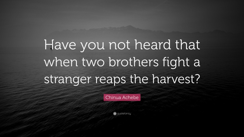 Chinua Achebe Quote: “Have you not heard that when two brothers fight a stranger reaps the harvest?”