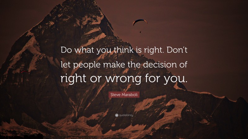 Steve Maraboli Quote: “Do what you think is right. Don’t let people make the decision of right or wrong for you.”