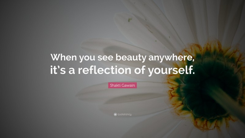 Shakti Gawain Quote: “When you see beauty anywhere, it’s a reflection of yourself.”
