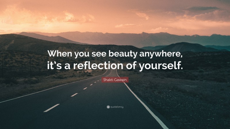 Shakti Gawain Quote: “When you see beauty anywhere, it’s a reflection of yourself.”