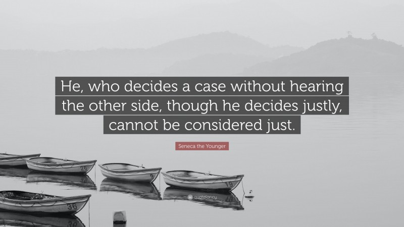 Seneca the Younger Quote: “He, who decides a case without hearing the other side, though he decides justly, cannot be considered just.”