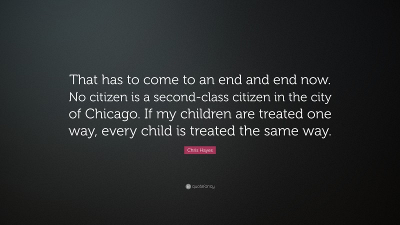 Chris Hayes Quote: “That has to come to an end and end now. No citizen is a second-class citizen in the city of Chicago. If my children are treated one way, every child is treated the same way.”