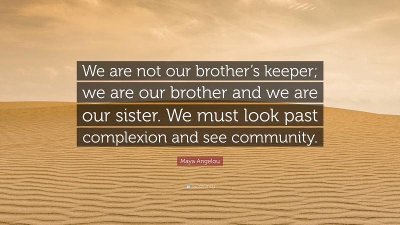 Maya Angelou Quote: “We are not our brother’s keeper; we are our brother and we are our sister. We must look past complexion and see community.”