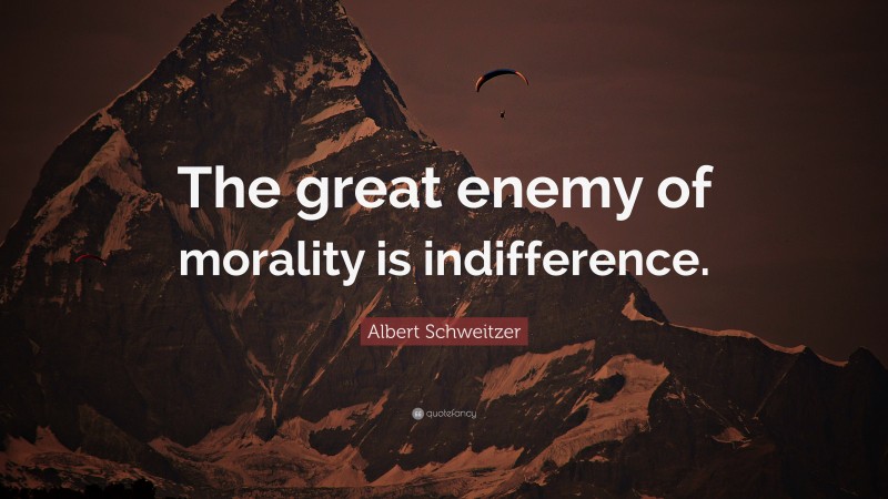 Albert Schweitzer Quote: “The great enemy of morality is indifference.”