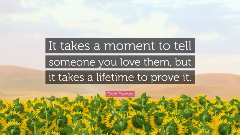 Erich Fromm Quote: “It takes a moment to tell someone you love them, but it takes a lifetime to prove it.”