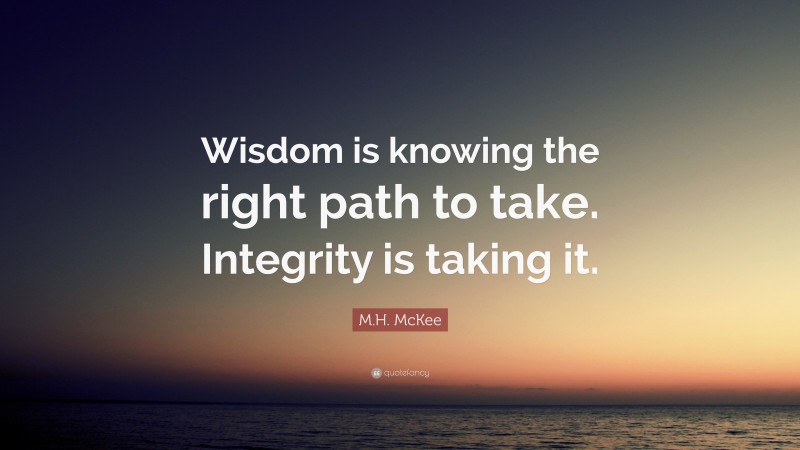 M.H. McKee Quote: “Wisdom is knowing the right path to take. Integrity is taking it.”