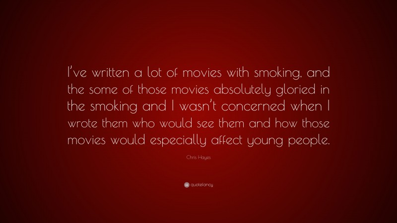 Chris Hayes Quote: “I’ve written a lot of movies with smoking, and the some of those movies absolutely gloried in the smoking and I wasn’t concerned when I wrote them who would see them and how those movies would especially affect young people.”