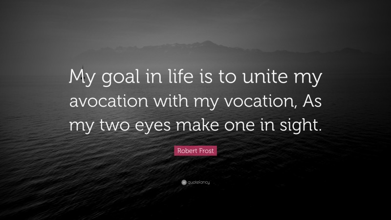 Robert Frost Quote: “My goal in life is to unite my avocation with my vocation, As my two eyes make one in sight.”