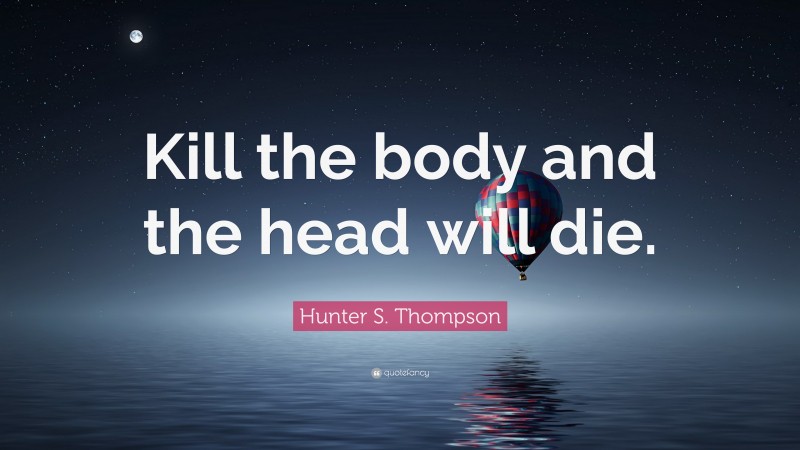 Hunter S. Thompson Quote: “Kill the body and the head will die.”