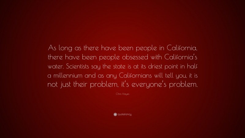 Chris Hayes Quote: “As long as there have been people in California, there have been people obsessed with California’s water. Scientists say the state is at its driest point in half a millennium and as any Californians will tell you, it is not just their problem, it’s everyone’s problem.”