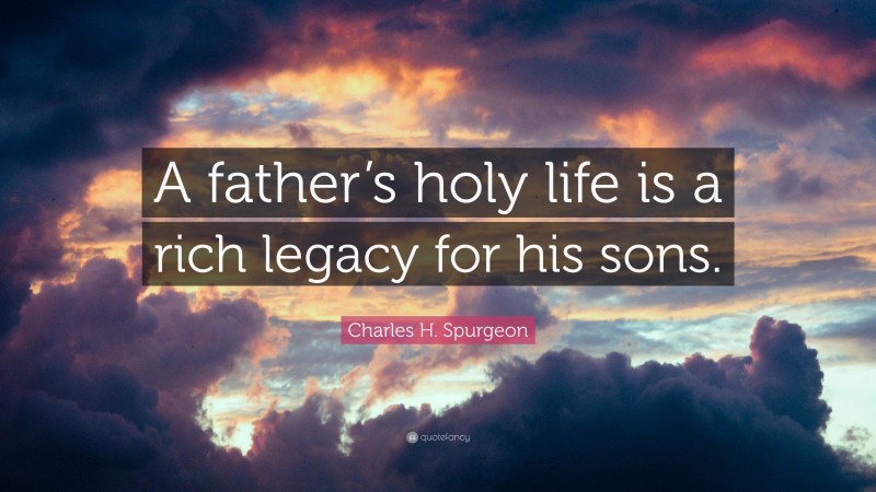 Charles H. Spurgeon Quote: “A father’s holy life is a rich legacy for his sons.”