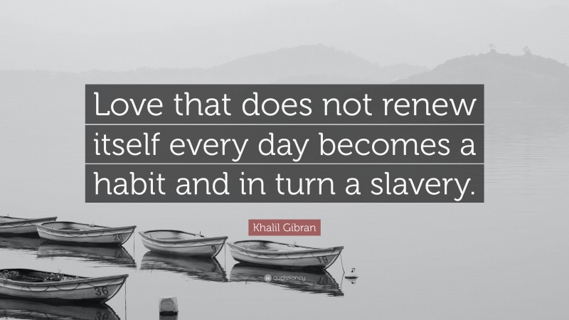 Khalil Gibran Quote: “Love that does not renew itself every day becomes a habit and in turn a slavery.”