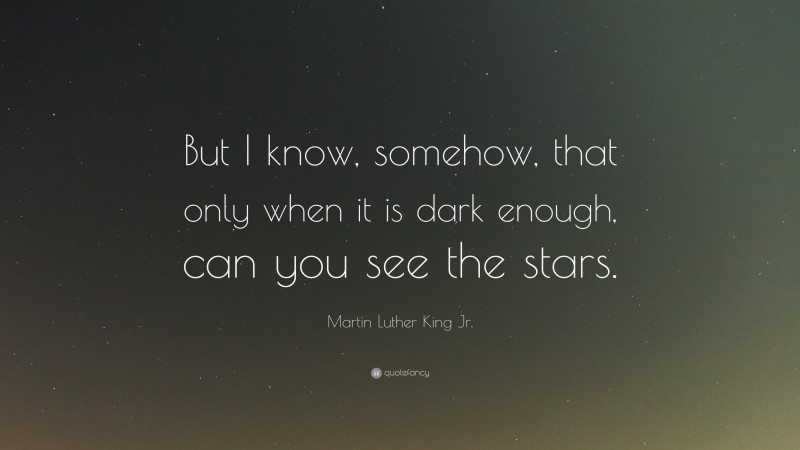 Martin Luther King Jr. Quote: “But I know, somehow, that only when it is dark enough, can you see the stars.”