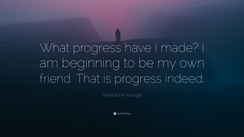 Seneca the Younger Quote: “What progress have I made? I am beginning to be my own friend. That is progress indeed.”