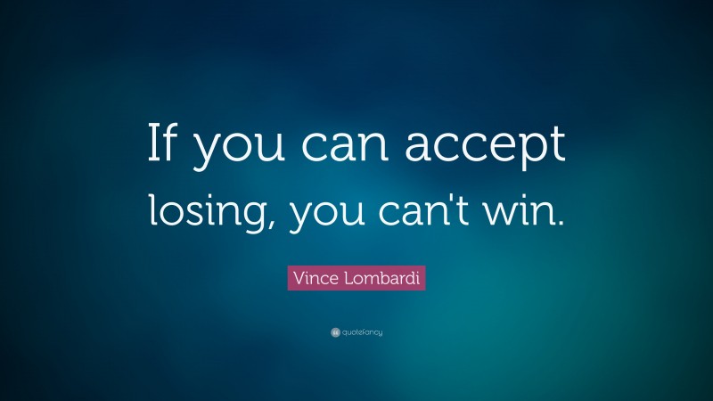 Vince Lombardi Quote: “If you can accept losing, you can’t win.”