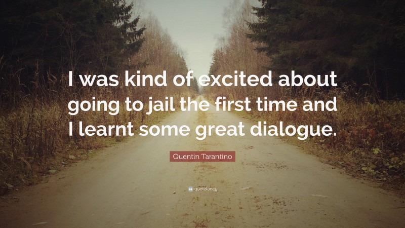 Quentin Tarantino Quote: “I was kind of excited about going to jail the first time and I learnt some great dialogue.”