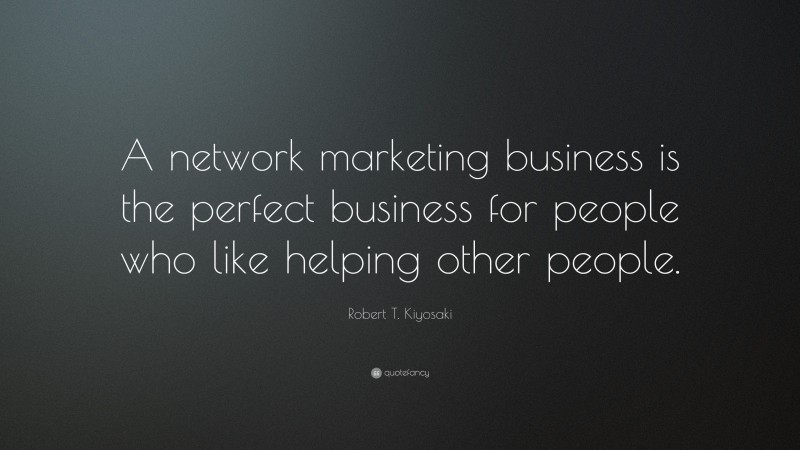 Robert T. Kiyosaki Quote: “A network marketing business is the perfect business for people who like helping other people.”