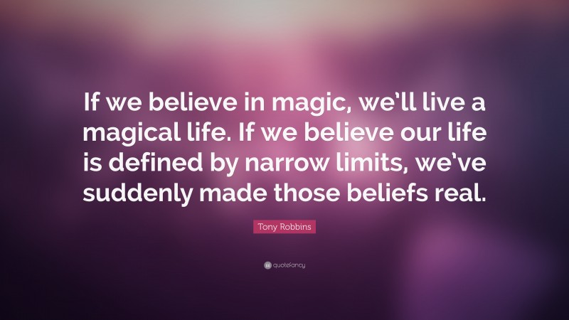Tony Robbins Quote: “If we believe in magic, we’ll live a magical life. If we believe our life is defined by narrow limits, we’ve suddenly made those beliefs real.”