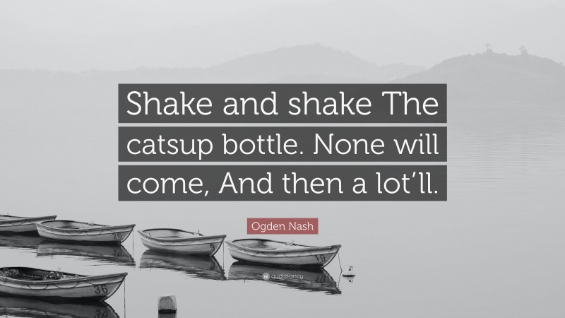 Ogden Nash Quote: “Shake and shake The catsup bottle. None will come, And then a lot’ll.”