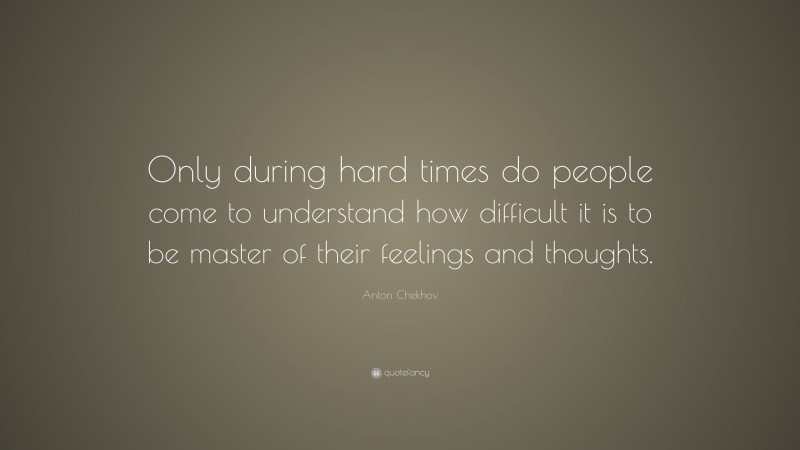 Anton Chekhov Quote: “Only during hard times do people come to understand how difficult it is to be master of their feelings and thoughts.”