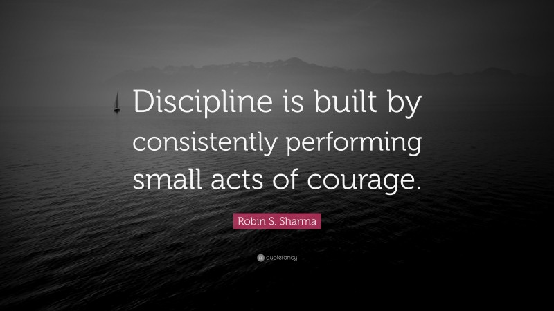 Robin S. Sharma Quote: “Discipline is built by consistently performing small acts of courage.”