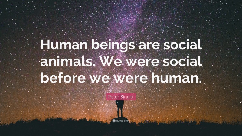 Peter Singer Quote: “Human beings are social animals. We were social before we were human.”